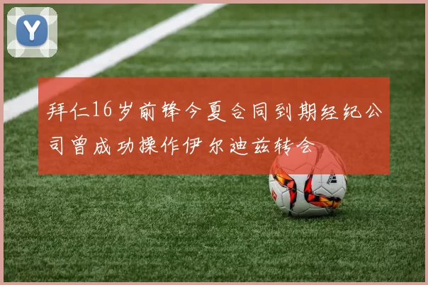 拜仁16岁前锋今夏合同到期经纪公司曾成功操作伊尔迪兹转会