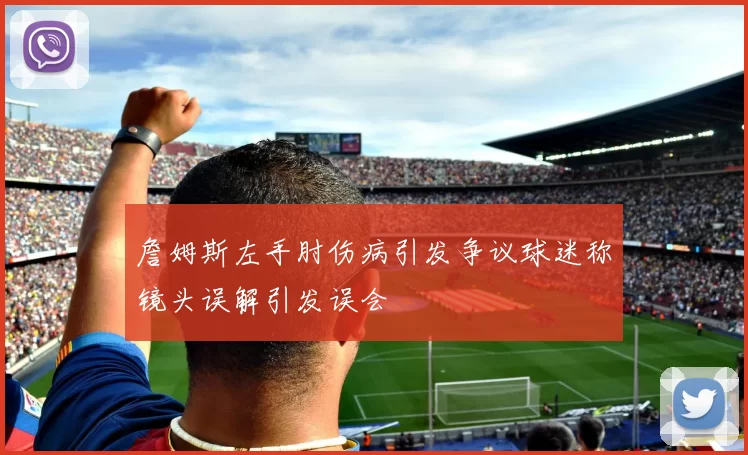 詹姆斯左手肘伤病引发争议球迷称镜头误解引发误会