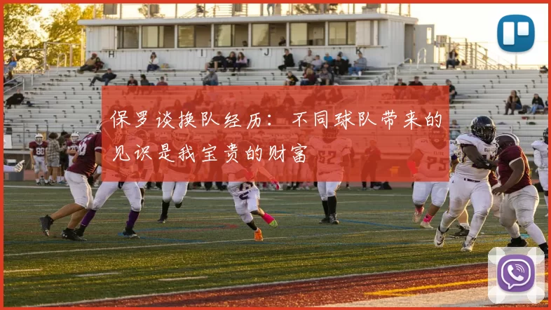 保罗谈换队经历：不同球队带来的见识是我宝贵的财富