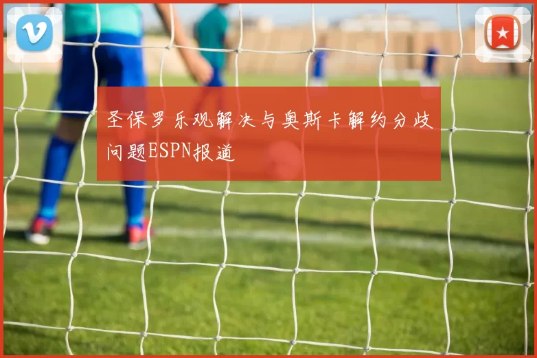 圣保罗乐观解决与奥斯卡解约分歧问题ESPN报道