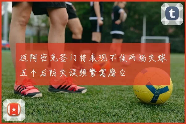 迈阿密免签门将表现不佳两场失球五个后防失误频繁需磨合