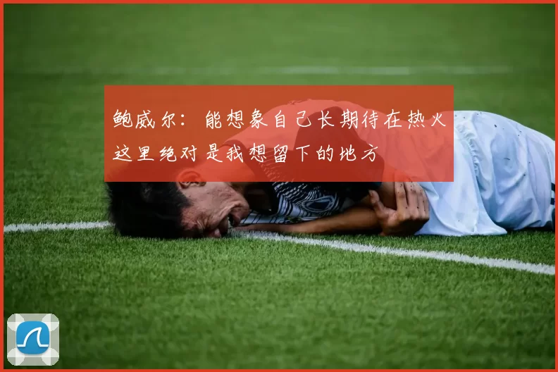 鲍威尔：能想象自己长期待在热火这里绝对是我想留下的地方