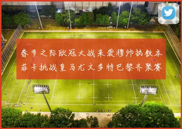春节之际欧冠大战来袭穆帅执教本菲卡挑战皇马尤文多特巴黎齐聚赛场