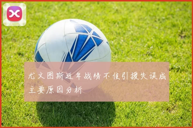 尤文图斯近年战绩不佳引援失误成主要原因分析