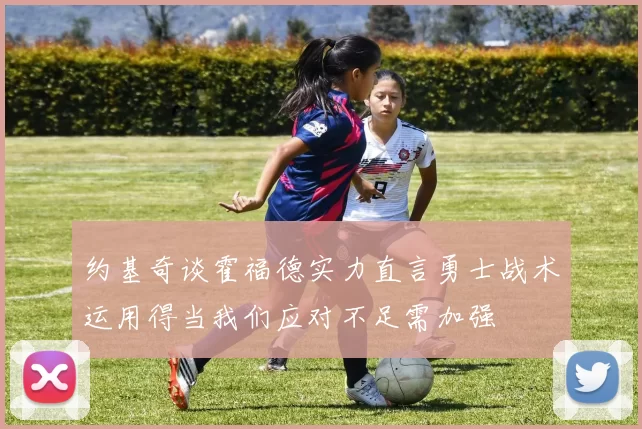 约基奇谈霍福德实力直言勇士战术运用得当我们应对不足需加强