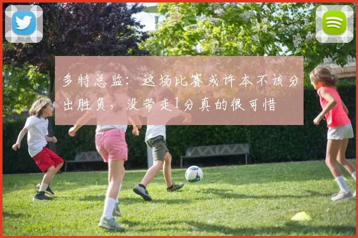 多特总监：这场比赛或许本不该分出胜负，没带走1分真的很可惜