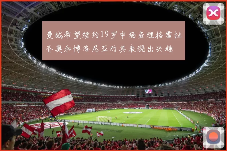 曼城希望续约19岁中场查理格雷拉齐奥和博洛尼亚对其表现出兴趣
