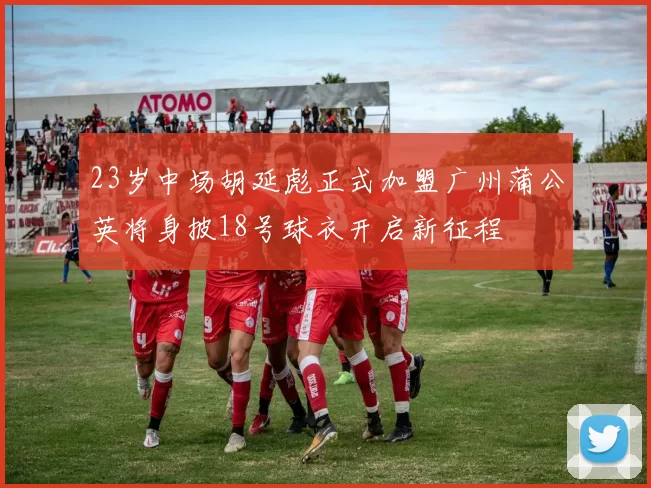 23岁中场胡延彪正式加盟广州蒲公英将身披18号球衣开启新征程