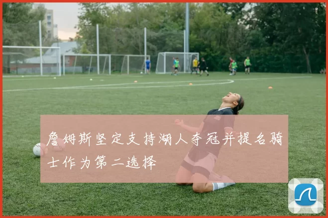 詹姆斯坚定支持湖人夺冠并提名骑士作为第二选择