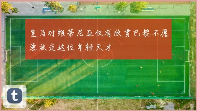皇马对维蒂尼亚仅有欣赏巴黎不愿意放走这位年轻天才