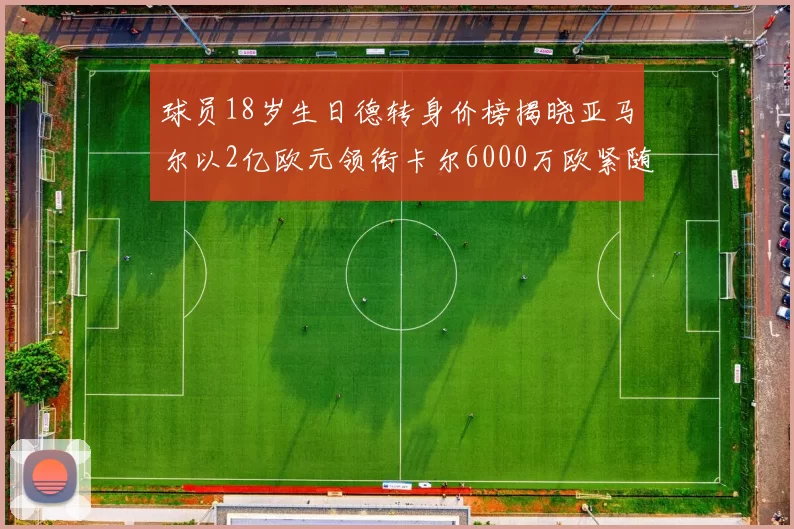 球员18岁生日德转身价榜揭晓亚马尔以2亿欧元领衔卡尔6000万欧紧随其后