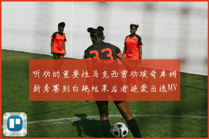 听劝的重要性马克西曾劝埃奇库姆新秀赛别白跑结果后者逆袭当选MVP