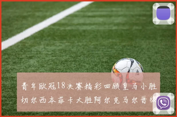 青年欧冠18决赛精彩回顾皇马小胜切尔西本菲卡大胜阿尔克马尔晋级