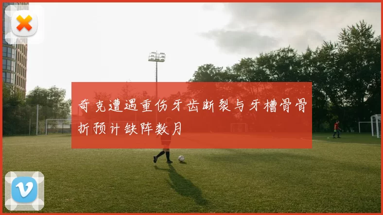 奇克遭遇重伤牙齿断裂与牙槽骨骨折预计缺阵数月