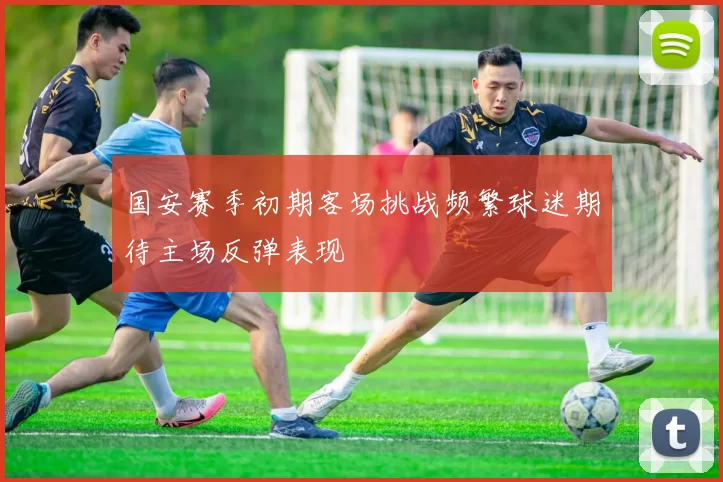 国安赛季初期客场挑战频繁球迷期待主场反弹表现