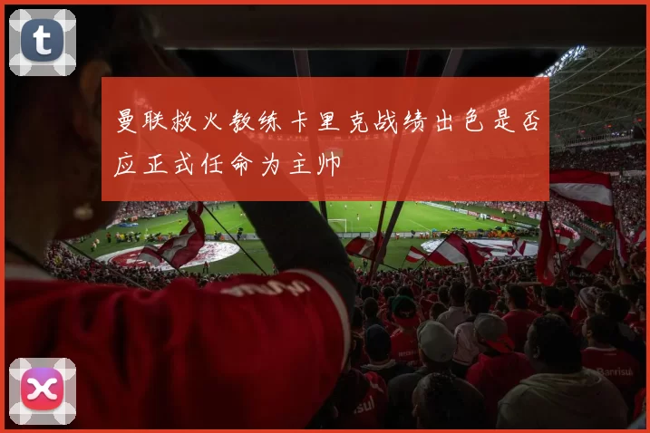 曼联救火教练卡里克战绩出色是否应正式任命为主帅