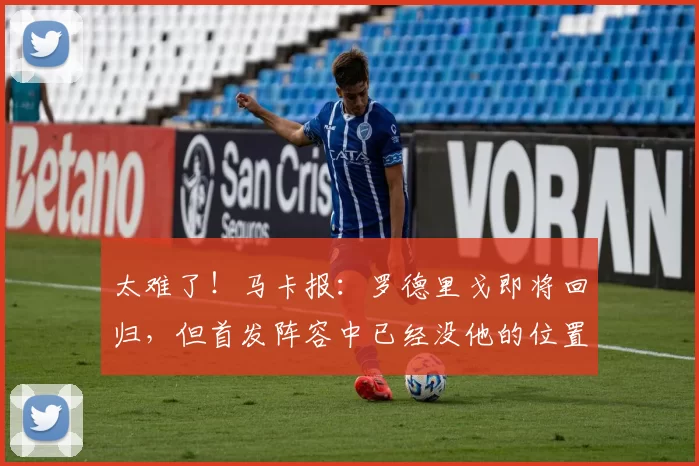 太难了！马卡报：罗德里戈即将回归，但首发阵容中已经没他的位置