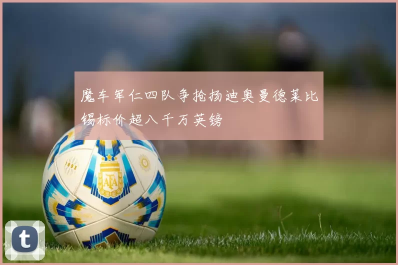 魔车军仁四队争抢扬迪奥曼德莱比锡标价超八千万英镑