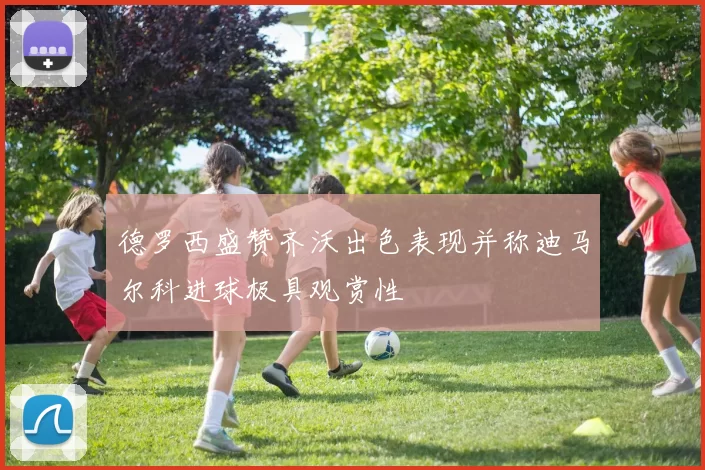 德罗西盛赞齐沃出色表现并称迪马尔科进球极具观赏性