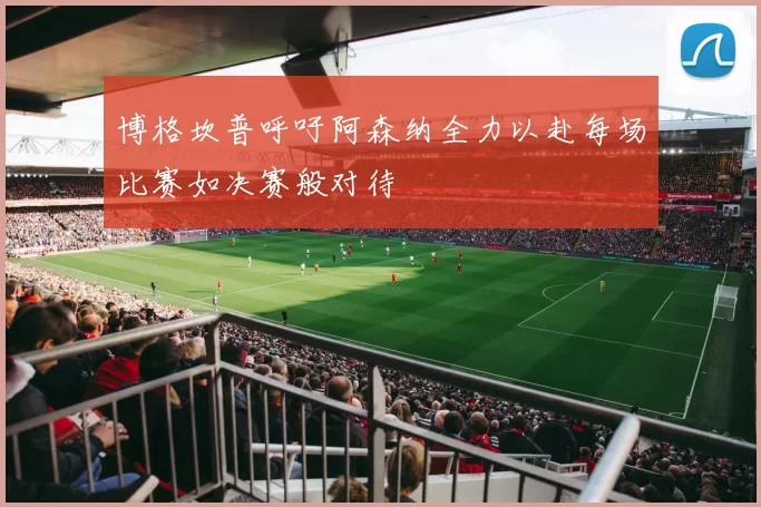 博格坎普呼吁阿森纳全力以赴每场比赛如决赛般对待