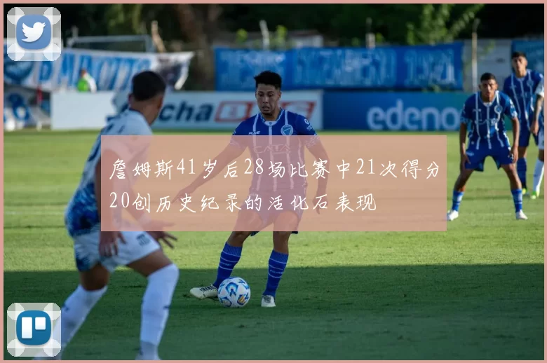 詹姆斯41岁后28场比赛中21次得分20创历史纪录的活化石表现