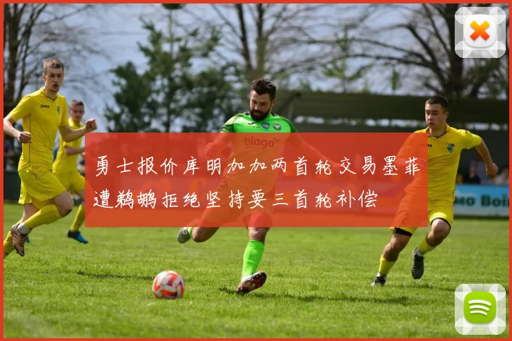 勇士报价库明加加两首轮交易墨菲遭鹈鹕拒绝坚持要三首轮补偿
