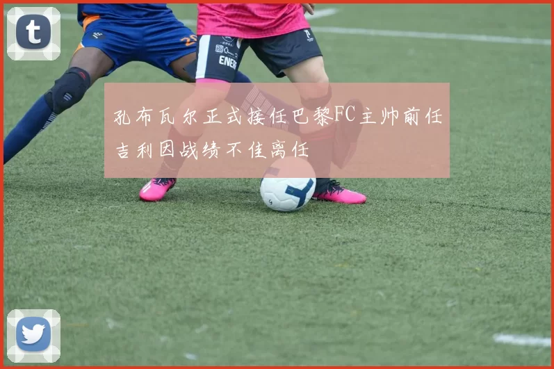 孔布瓦尔正式接任巴黎FC主帅前任吉利因战绩不佳离任