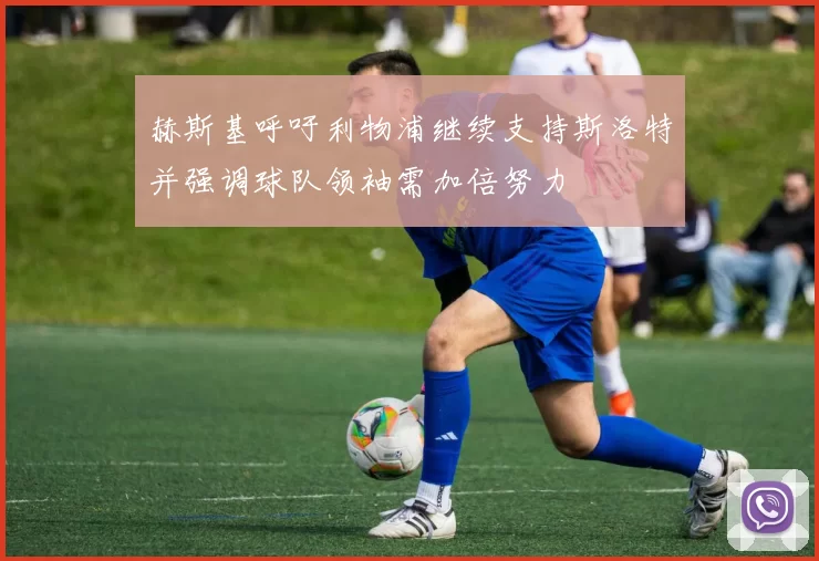 赫斯基呼吁利物浦继续支持斯洛特并强调球队领袖需加倍努力