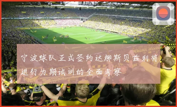 宁波球队正式签约达柳斯贝兹利将进行为期试训的全面考察