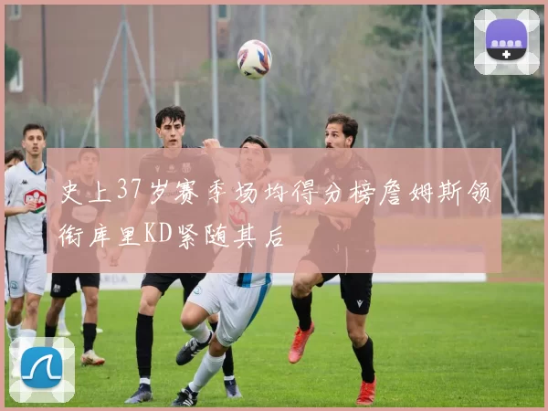 史上37岁赛季场均得分榜詹姆斯领衔库里KD紧随其后