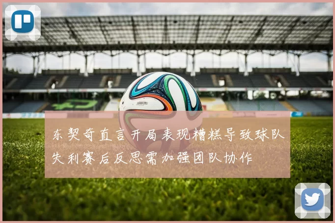 东契奇直言开局表现糟糕导致球队失利赛后反思需加强团队协作