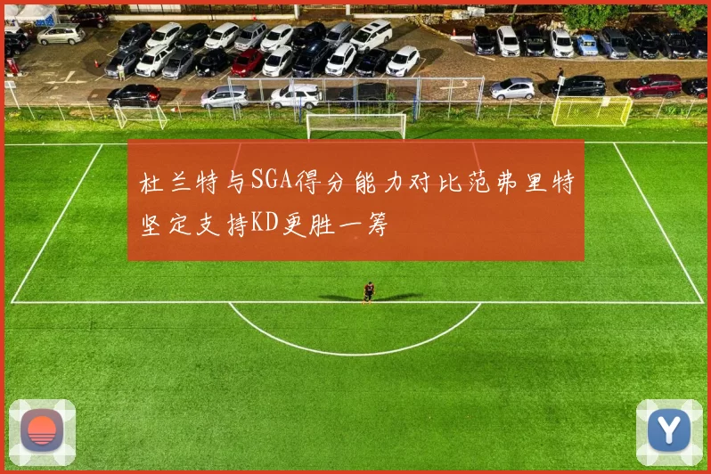 杜兰特与SGA得分能力对比范弗里特坚定支持KD更胜一筹