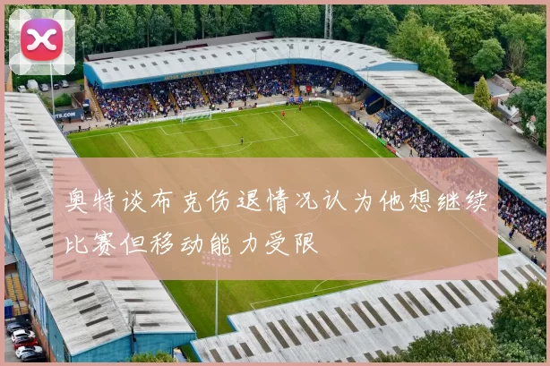 奥特谈布克伤退情况认为他想继续比赛但移动能力受限