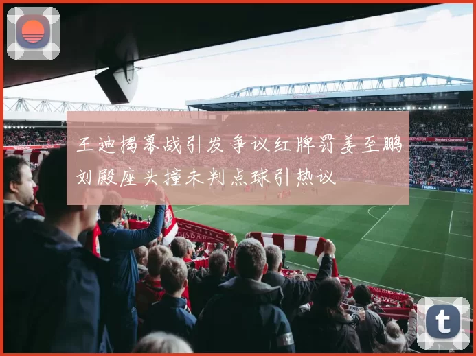 王迪揭幕战引发争议红牌罚姜至鹏刘殿座头撞未判点球引热议