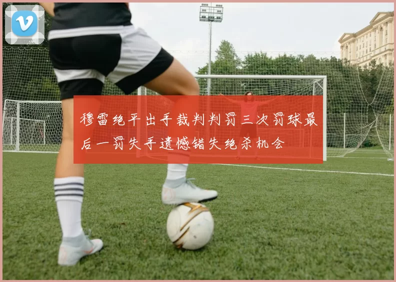穆雷绝平出手裁判判罚三次罚球最后一罚失手遗憾错失绝杀机会