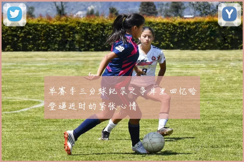 单赛季三分球纪录之争库里回忆哈登逼近时的紧张心情