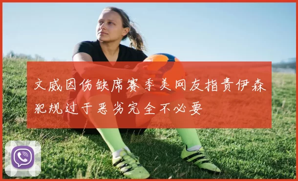 文威因伤缺席赛季美网友指责伊森犯规过于恶劣完全不必要