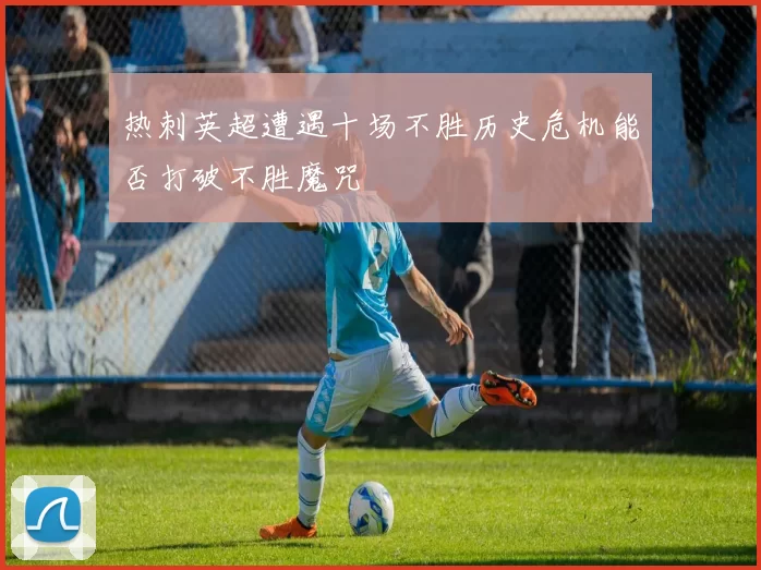 热刺英超遭遇十场不胜历史危机能否打破不胜魔咒