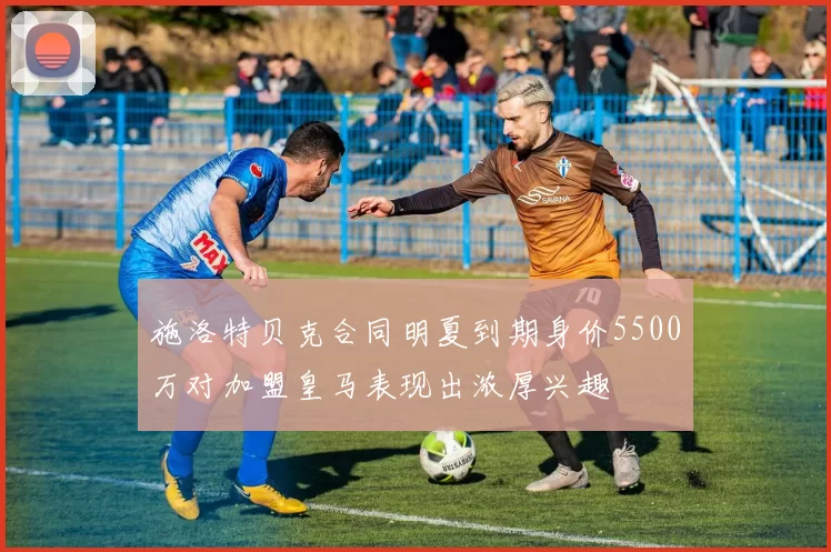 施洛特贝克合同明夏到期身价5500万对加盟皇马表现出浓厚兴趣
