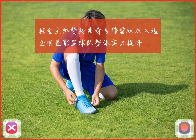 掘金主帅赞约基奇与穆雷双双入选全明星彰显球队整体实力提升